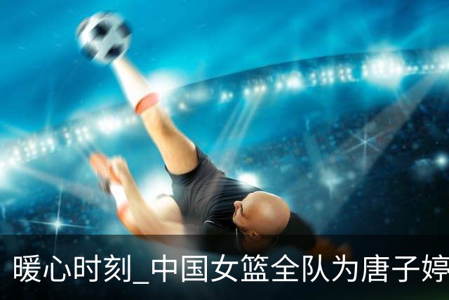 暖心时刻 中国女篮全队为唐子婷、钟佳丽庆生